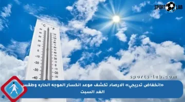 «انخفاض تدريجي» الأرصاد تكشف موعد انكسار الموجة الحارة وطقس الغد السبت